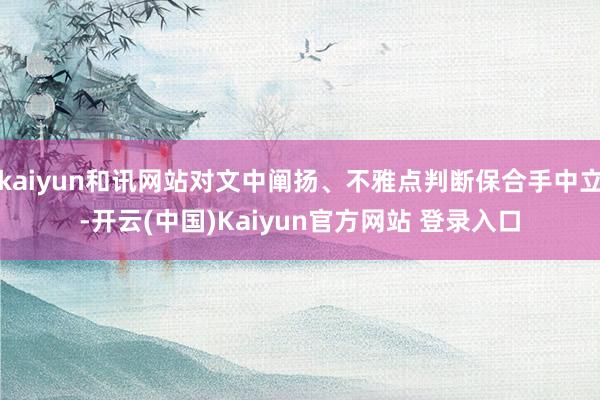 kaiyun和讯网站对文中阐扬、不雅点判断保合手中立-开云(中国)Kaiyun官方网站 登录入口