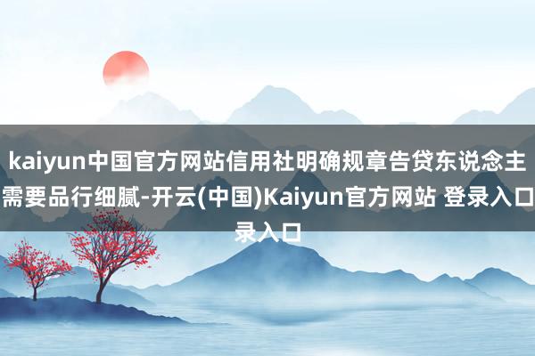 kaiyun中国官方网站信用社明确规章告贷东说念主需要品行细腻-开云(中国)Kaiyun官方网站 登录入口