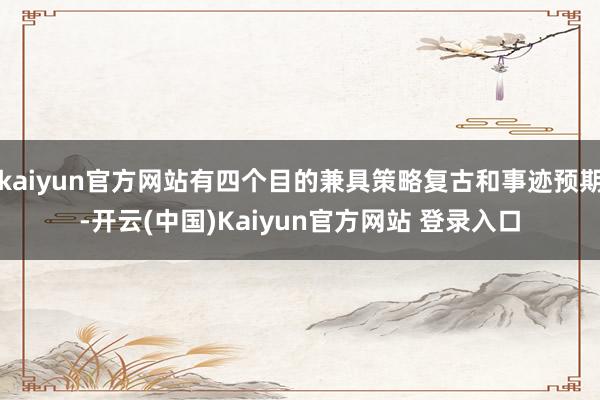 kaiyun官方网站有四个目的兼具策略复古和事迹预期-开云(中国)Kaiyun官方网站 登录入口