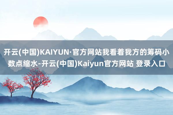 开云(中国)KAIYUN·官方网站我看着我方的筹码小数点缩水-开云(中国)Kaiyun官方网站 登录入口