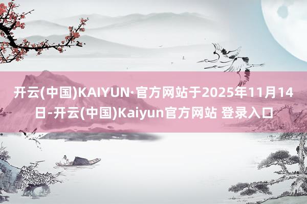 开云(中国)KAIYUN·官方网站于2025年11月14日-开云(中国)Kaiyun官方网站 登录入口