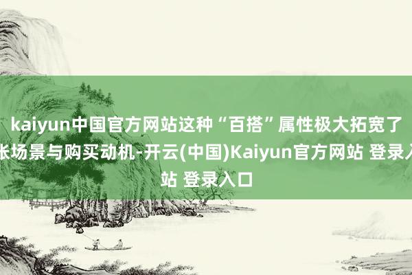kaiyun中国官方网站这种“百搭”属性极大拓宽了铺张场景与购买动机-开云(中国)Kaiyun官方网站 登录入口