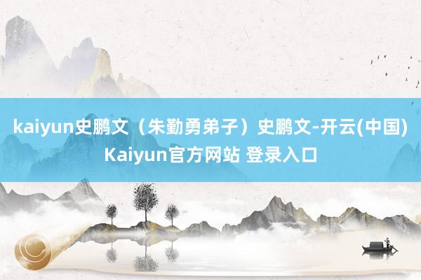 kaiyun史鹏文（朱勤勇弟子）史鹏文-开云(中国)Kaiyun官方网站 登录入口