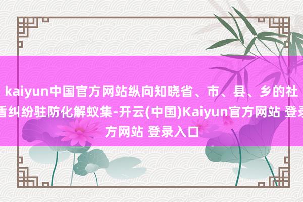 kaiyun中国官方网站纵向知晓省、市、县、乡的社会矛盾纠纷驻防化解蚁集-开云(中国)Kaiyun官方网站 登录入口