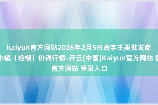 kaiyun官方网站2026年2月5日寰宇主要批发商场高辣小椒（艳椒）价钱行情-开云(中国)Kaiyun官方网站 登录入口