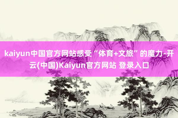 kaiyun中国官方网站感受“体育+文旅”的魔力-开云(中国)Kaiyun官方网站 登录入口